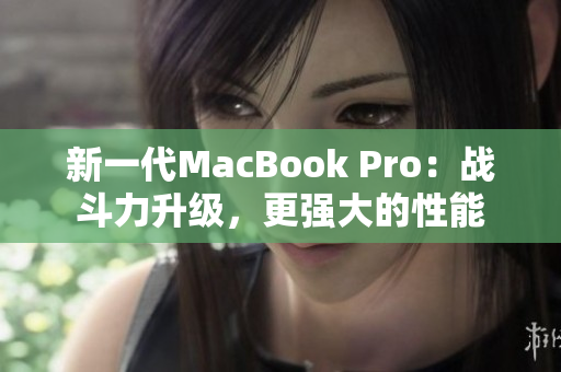新一代MacBook Pro：战斗力升级，更强大的性能
