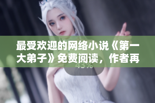 最受欢迎的网络小说《第一大弟子》免费阅读，作者再度回归