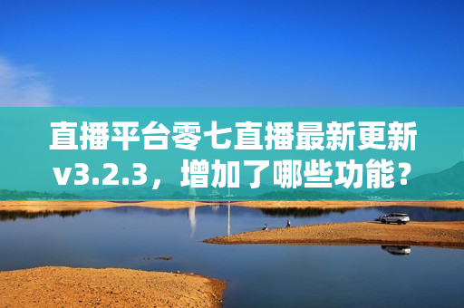 直播平台零七直播最新更新v3.2.3，增加了哪些功能？