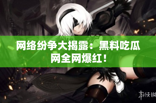 网络纷争大揭露：黑料吃瓜网全网爆红！