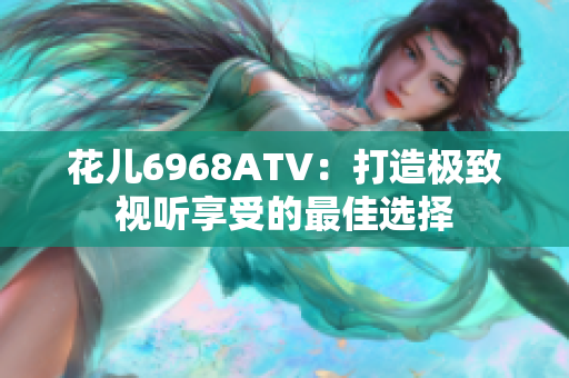 花儿6968ATV：打造极致视听享受的最佳选择