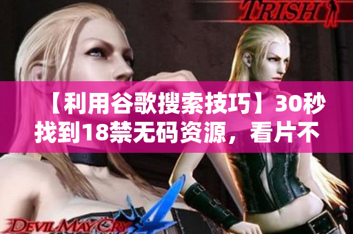 【利用谷歌搜索技巧】30秒找到18禁无码资源，看片不再愁！