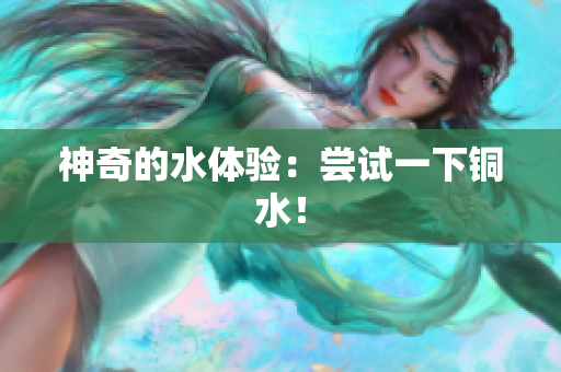 神奇的水体验：尝试一下铜水！