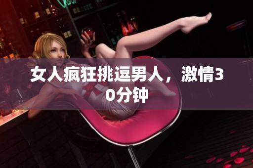 女人疯狂挑逗男人，激情30分钟