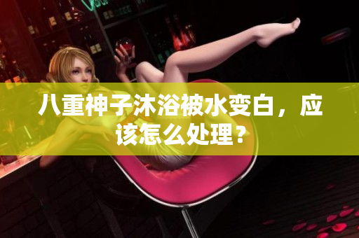 八重神子沐浴被水变白，应该怎么处理？