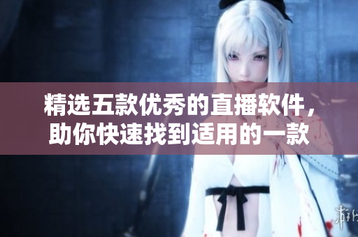精选五款优秀的直播软件，助你快速找到适用的一款