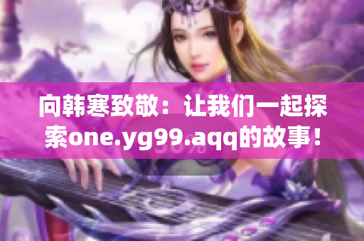 向韩寒致敬：让我们一起探索one.yg99.aqq的故事！