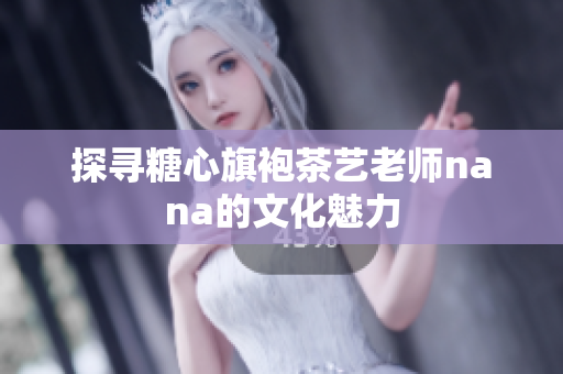 探寻糖心旗袍茶艺老师nana的文化魅力