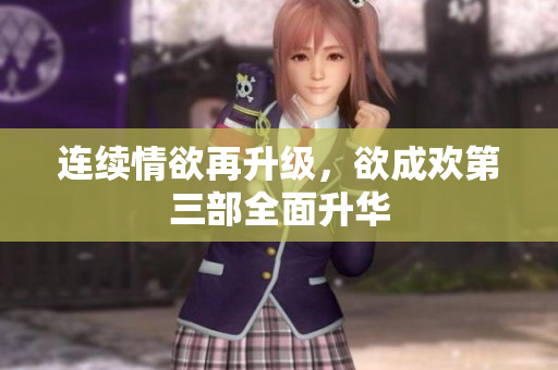 连续情欲再升级，欲成欢第三部全面升华