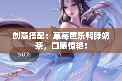 创意搭配：草莓芭乐鸭脖奶茶，口感惊艳！