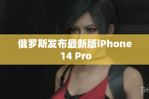 俄罗斯发布最新版iPhone 14 Pro