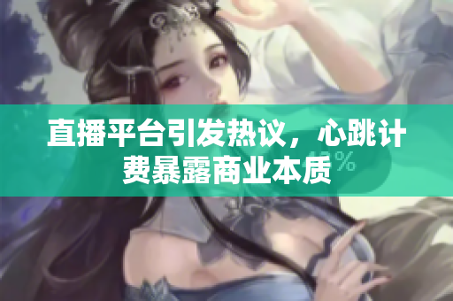 直播平台引发热议，心跳计费暴露商业本质
