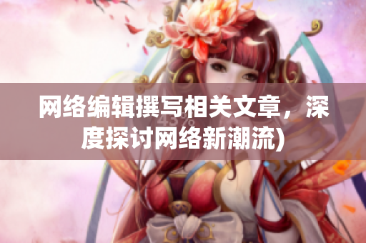 网络编辑撰写相关文章，深度探讨网络新潮流)