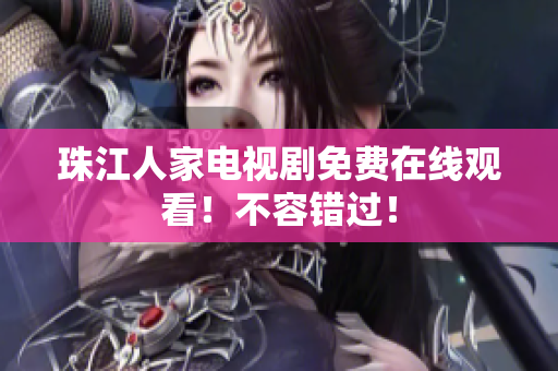 珠江人家电视剧免费在线观看！不容错过！