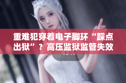 重难犯穿着电子脚环“踩点出狱”？高压监狱监管失效令人担忧！