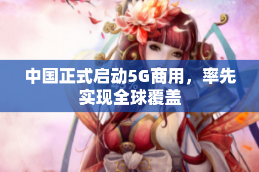 中国正式启动5G商用，率先实现全球覆盖