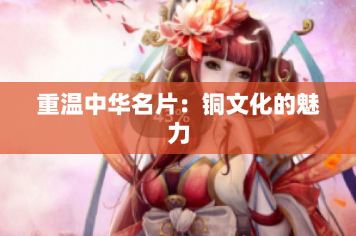 重温中华名片：铜文化的魅力