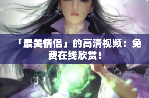 「最美情侣」的高清视频：免费在线欣赏！