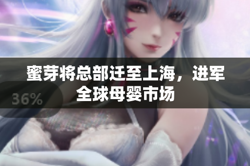 蜜芽将总部迁至上海，进军全球母婴市场