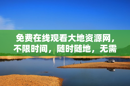 免费在线观看大地资源网，不限时间，随时随地，无需下载！