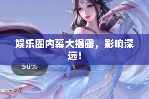 娱乐圈内幕大揭露，影响深远！