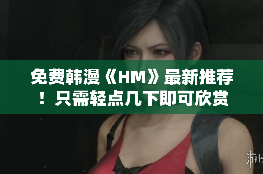 免费韩漫《HM》最新推荐！只需轻点几下即可欣赏