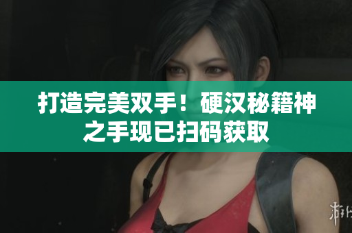 打造完美双手！硬汉秘籍神之手现已扫码获取