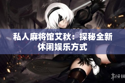 私人麻将馆艾秋：探秘全新休闲娱乐方式