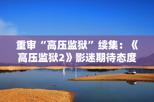 重审“高压监狱”续集：《高压监狱2》影迷期待态度分化