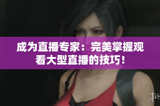 成为直播专家：完美掌握观看大型直播的技巧！
