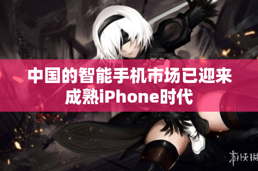 中国的智能手机市场已迎来成熟iPhone时代