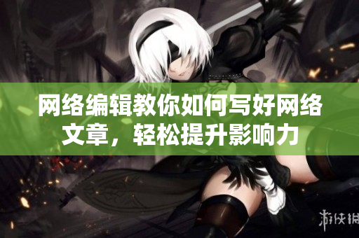 网络编辑教你如何写好网络文章，轻松提升影响力