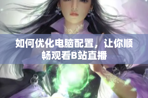 如何优化电脑配置，让你顺畅观看B站直播