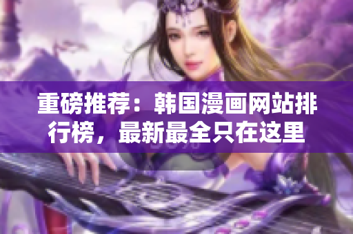 重磅推荐：韩国漫画网站排行榜，最新最全只在这里