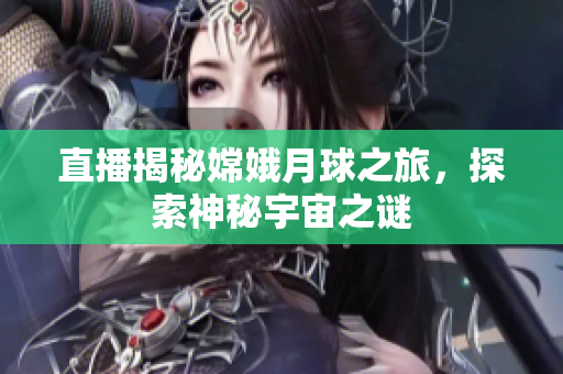 直播揭秘嫦娥月球之旅，探索神秘宇宙之谜