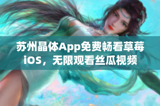 苏州晶体App免费畅看草莓iOS，无限观看丝瓜视频