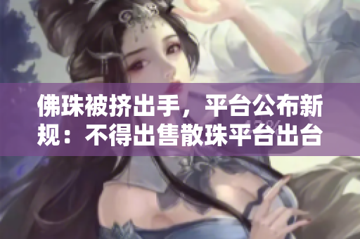 佛珠被挤出手，平台公布新规：不得出售散珠平台出台新规：禁止散佛珠出售