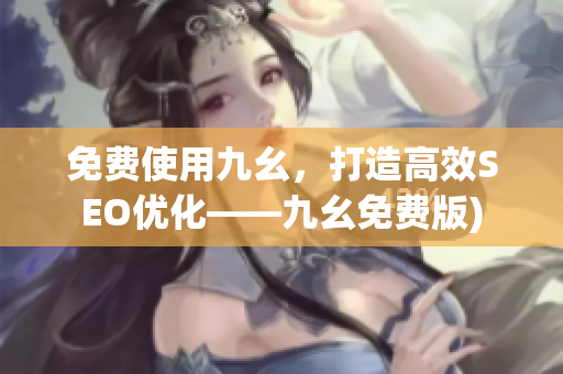 免费使用九幺，打造高效SEO优化——九幺免费版)