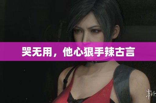 哭无用，他心狠手辣古言