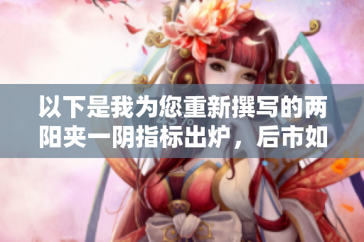 以下是我为您重新撰写的两阳夹一阴指标出炉，后市如何走势？