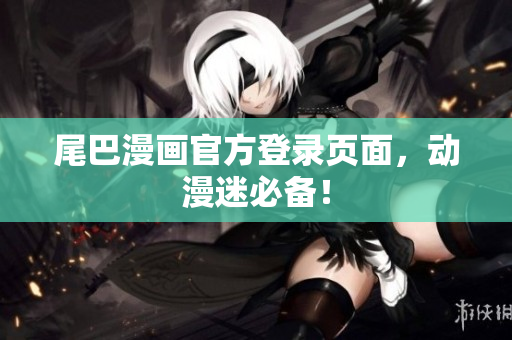 尾巴漫画官方登录页面，动漫迷必备！