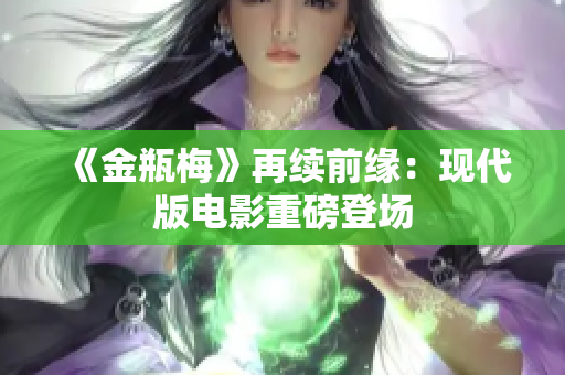《金瓶梅》再续前缘：现代版电影重磅登场