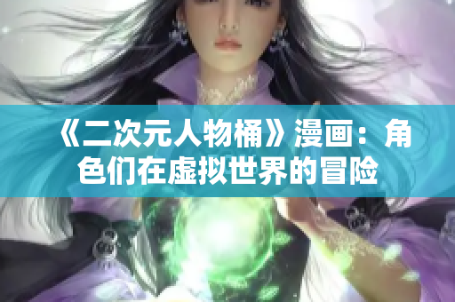 《二次元人物桶》漫画：角色们在虚拟世界的冒险