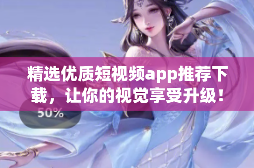 精选优质短视频app推荐下载，让你的视觉享受升级！