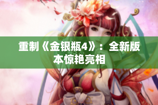 重制《金银瓶4》：全新版本惊艳亮相