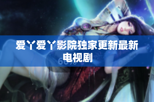 爱丫爱丫影院独家更新最新电视剧