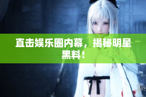 直击娱乐圈内幕，揭秘明星黑料！