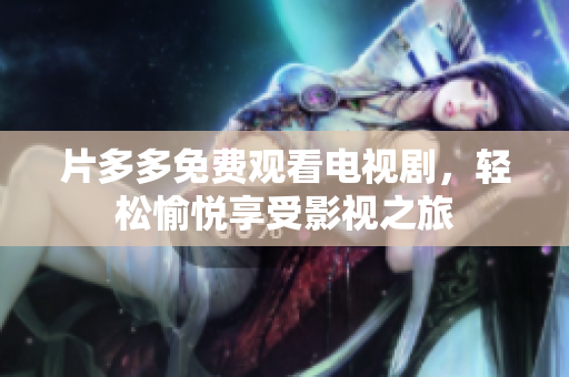片多多免费观看电视剧，轻松愉悦享受影视之旅