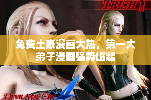免费土豪漫画大热，第一大弟子漫画强势崛起