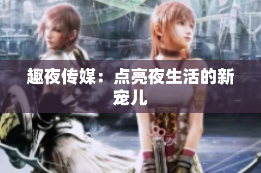 趣夜传媒：点亮夜生活的新宠儿